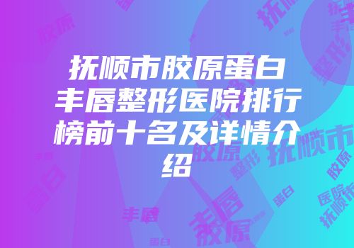 抚顺市胶原蛋白丰唇整形医院排行榜前十名及详情介绍
