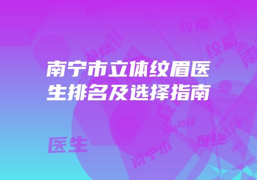 南宁市立体纹眉医生排名及选择指南