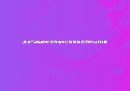 凉山彝族自治州激光opt祛斑价格及医院选择详解