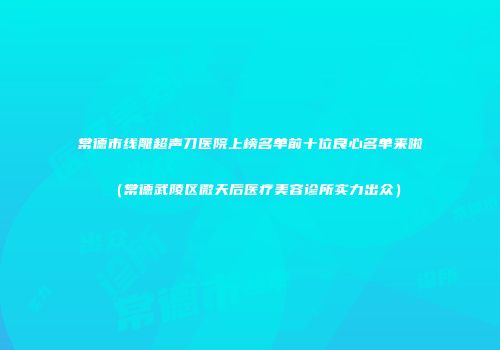 常德市线雕超声刀医院上榜名单前十位良心名单来啦（常德武陵区微天后医疗美容诊所实力出众）