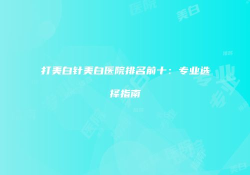 打美白针美白医院排名前十：专业选择指南