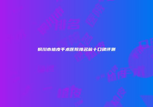 铜川市植皮手术医院排名前十口碑评测