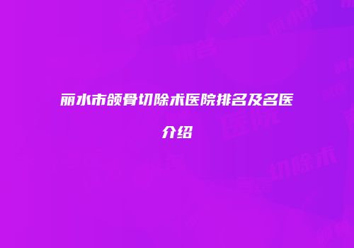 丽水市颌骨切除术医院排名及名医介绍