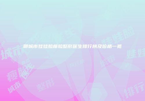 聊城市娃娃脸瘦脸整形医生排行榜及价格一览