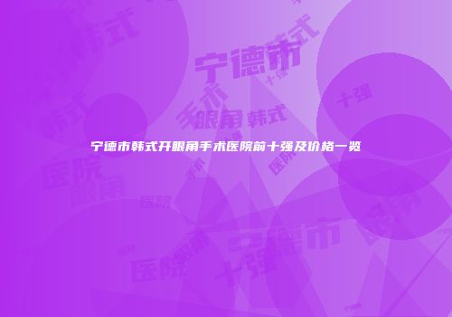 宁德市韩式开眼角手术医院前十强及价格一览