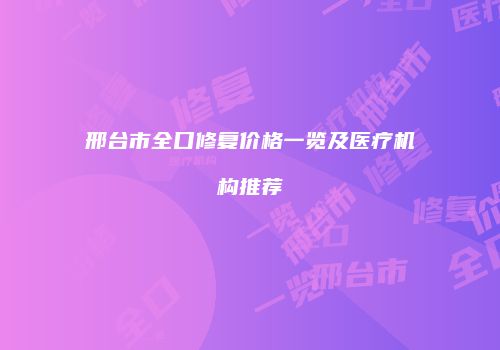 邢台市全口修复价格一览及医疗机构推荐