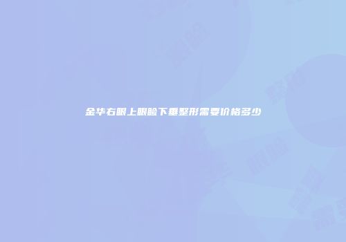 金华右眼上眼睑下垂整形需要价格多少