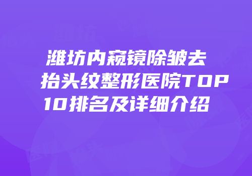 潍坊内窥镜除皱去抬头纹整形医院TOP10排名及详细介绍