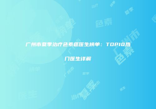 广州市夏季治疗色素痣医生榜单：TOP10热门医生详解