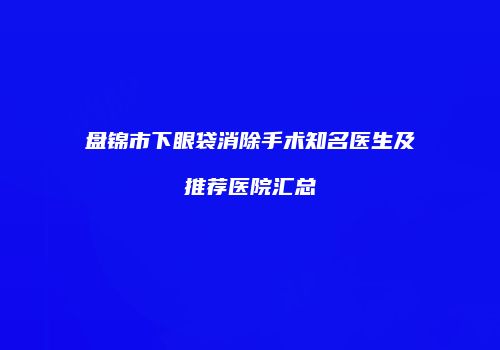 盘锦市下眼袋消除手术知名医生及推荐医院汇总
