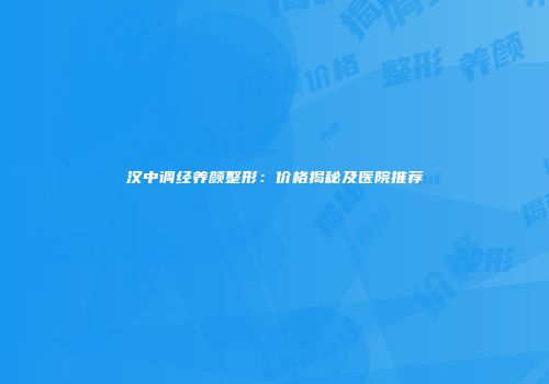 汉中调经养颜整形：价格揭秘及医院推荐