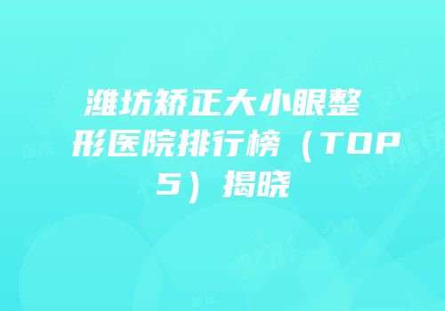 潍坊矫正大小眼整形医院排行榜（TOP5）揭晓