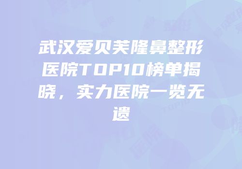 武汉爱贝芙隆鼻整形医院TOP10榜单揭晓，实力医院一览无遗