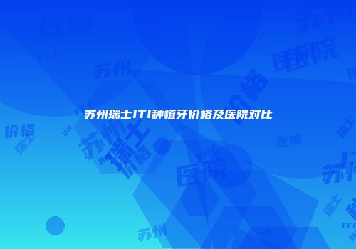 苏州瑞士ITI种植牙价格及医院对比