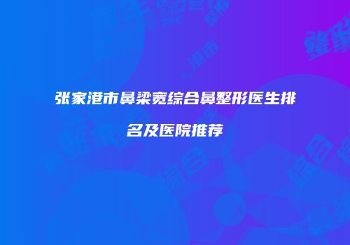 张家港市鼻梁宽综合鼻整形医生排名及医院推荐