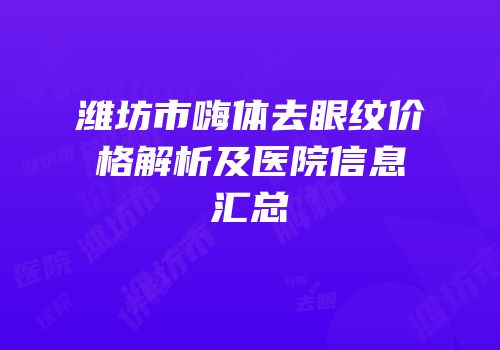 潍坊市嗨体去眼纹价格解析及医院信息汇总