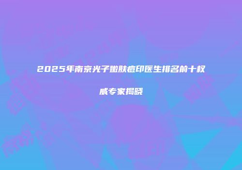2025年南京光子嫩肤痘印医生排名前十权威专家揭晓