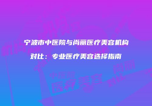 宁波市中医院与尚丽医疗美容机构对比：专业医疗美容选择指南