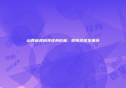 山西省皮秒洗纹身价格、医院及医生推荐