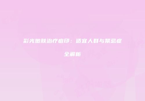 彩光嫩肤治疗痘印：适宜人群与禁忌症全解析