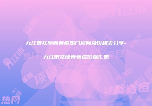 九江市祛除青春痘热门项目及价格表分享-九江市祛除青春痘价格汇总