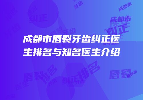 成都市唇裂牙齿纠正医生排名与知名医生介绍