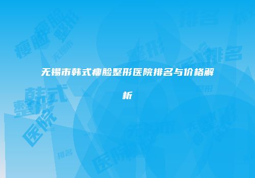 无锡市韩式瘦脸整形医院排名与价格解析