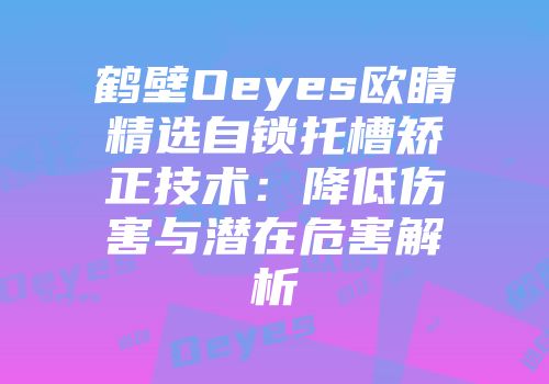 鹤壁Oeyes欧睛精选自锁托槽矫正技术：降低伤害与潜在危害解析