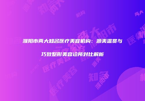 濮阳市两大知名医疗美容机构：源美温赏与巧致整形美容诊所对比解析