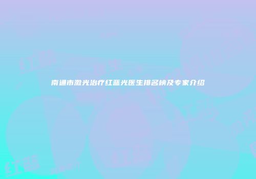 南通市激光治疗红蓝光医生排名榜及专家介绍