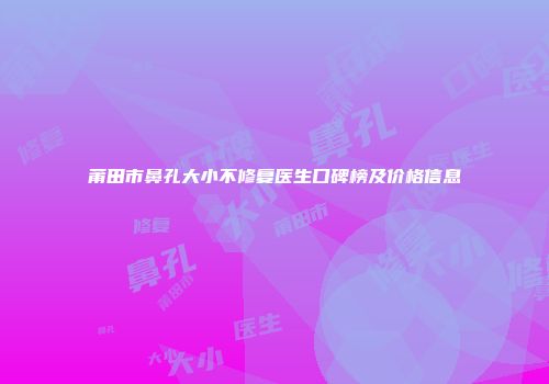 莆田市鼻孔大小不修复医生口碑榜及价格信息