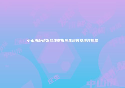 中山市种植发际线整形医生排名及推荐医院