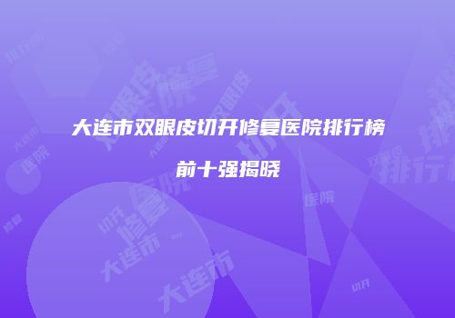 大连市双眼皮切开修复医院排行榜前十强揭晓
