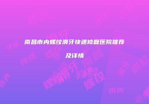 南昌市内螺纹滑牙快速修复医院推荐及详情