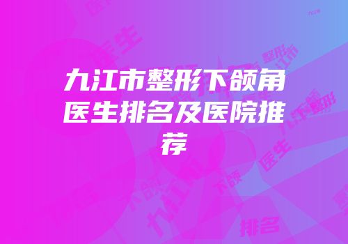 九江市整形下颌角医生排名及医院推荐