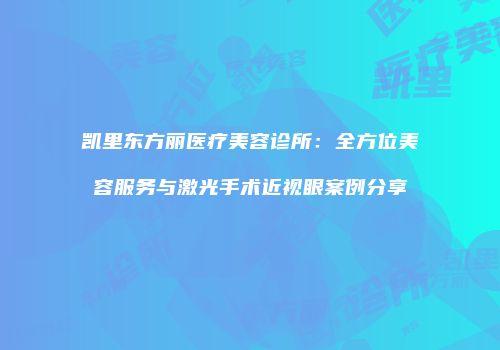 凯里东方丽医疗美容诊所：全方位美容服务与激光手术近视眼案例分享