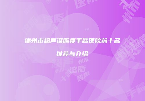 锦州市超声溶脂瘦手臂医院前十名推荐与介绍