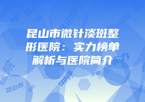 昆山市微针淡斑整形医院：实力榜单解析与医院简介