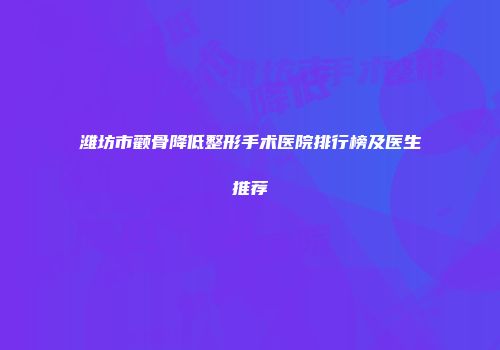 潍坊市颧骨降低整形手术医院排行榜及医生推荐