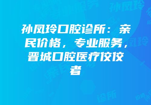 孙凤玲口腔诊所：亲民价格，专业服务，晋城口腔医疗佼佼者
