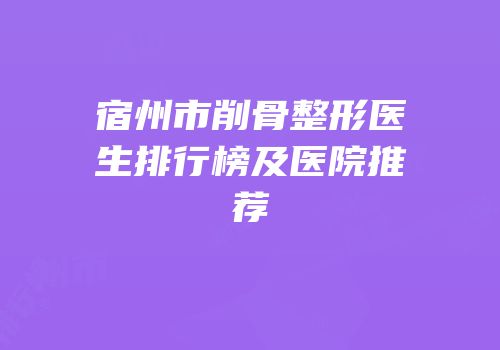 宿州市削骨整形医生排行榜及医院推荐