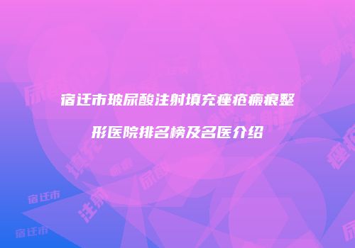 宿迁市玻尿酸注射填充痤疮瘢痕整形医院排名榜及名医介绍