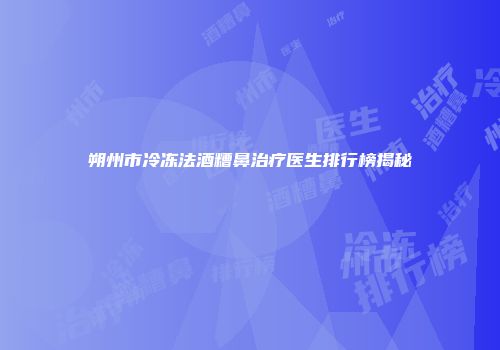 朔州市冷冻法酒糟鼻治疗医生排行榜揭秘
