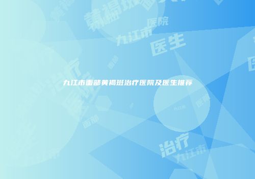 九江市面部黄褐斑治疗医院及医生推荐