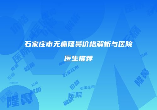 石家庄市无痛隆鼻价格解析与医院医生推荐