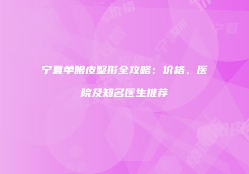 宁夏单眼皮整形全攻略：价格、医院及知名医生推荐