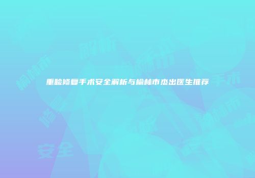 重睑修复手术安全解析与榆林市杰出医生推荐