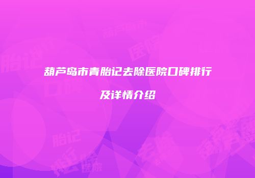 葫芦岛市青胎记去除医院口碑排行及详情介绍