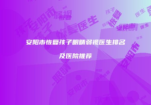 安阳市恢复孩子眼睛弱视医生排名及医院推荐