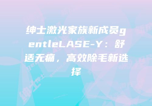 绅士激光家族新成员gentleLASE-Y：舒适无痛，高效除毛新选择